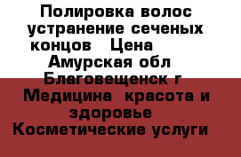 Полировка волос,устранение сеченых концов › Цена ­ 400 - Амурская обл., Благовещенск г. Медицина, красота и здоровье » Косметические услуги   